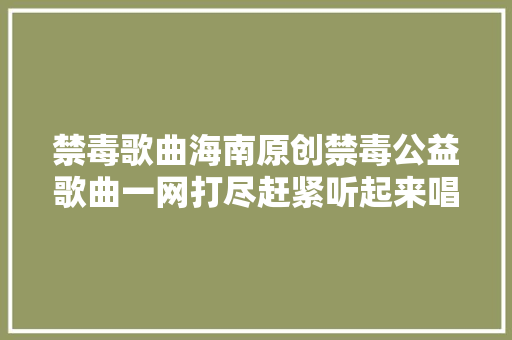 禁毒歌曲海南原创禁毒公益歌曲一网打尽赶紧听起来唱起来