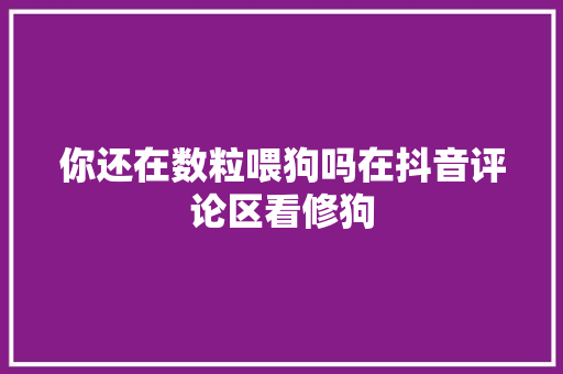 你还在数粒喂狗吗在抖音评论区看修狗