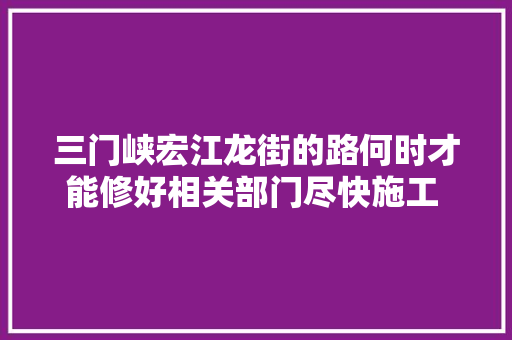 三门峡宏江龙街的路何时才能修好相关部门尽快施工 还路于平易近