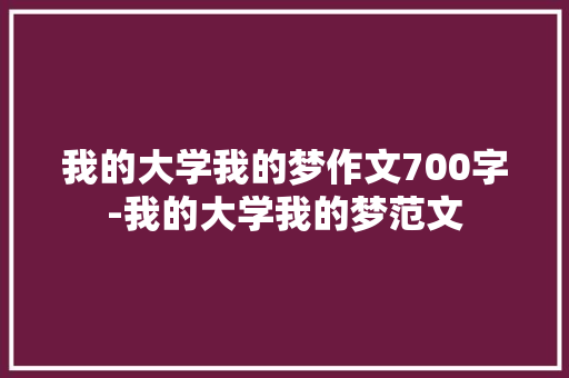 我的大学我的梦作文700字-我的大学我的梦范文