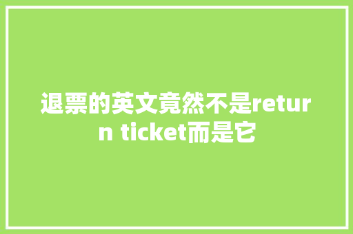 退票的英文竟然不是return ticket而是它