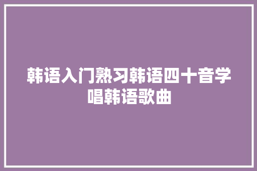 韩语入门熟习韩语四十音学唱韩语歌曲