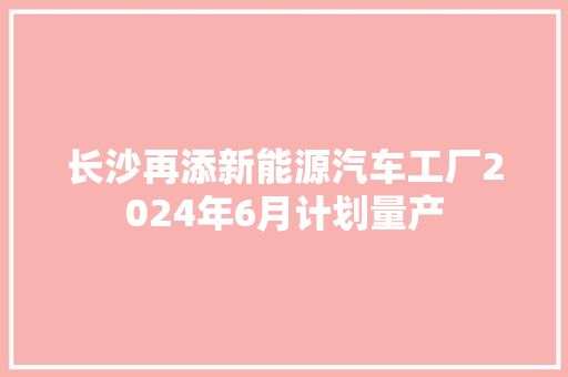 长沙再添新能源汽车工厂2024年6月计划量产