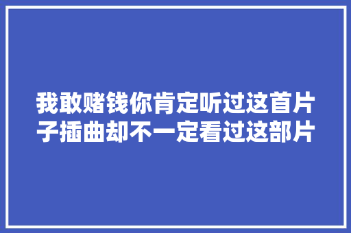 我敢赌钱你肯定听过这首片子插曲却不一定看过这部片子