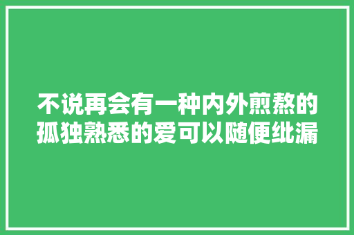 不说再会有一种内外煎熬的孤独熟悉的爱可以随便纰漏抵达