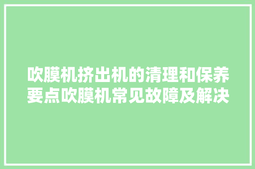 吹膜机挤出机的清理和保养要点吹膜机常见故障及解决方法