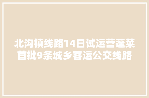 北沟镇线路14日试运营蓬莱首批9条城乡客运公交线路全部开通