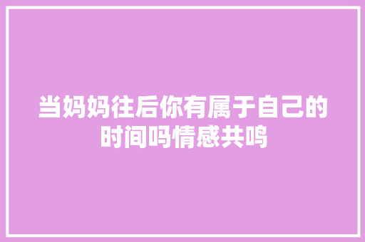 当妈妈往后你有属于自己的时间吗情感共鸣