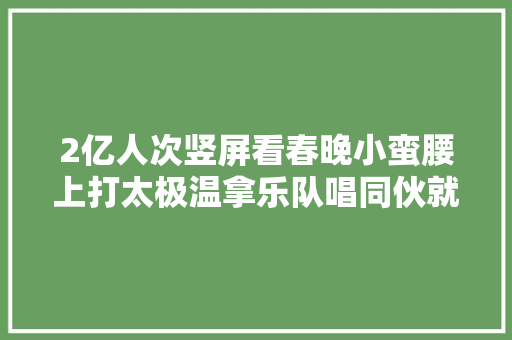 2亿人次竖屏看春晚小蛮腰上打太极温拿乐队唱同伙就问你酷不酷