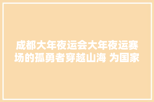 成都大年夜运会大年夜运赛场的孤勇者穿越山海 为国家荣誉而来