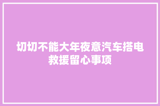 切切不能大年夜意汽车搭电救援留心事项 汽车知识