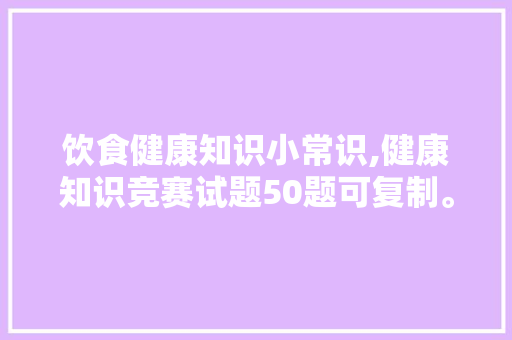 饮食健康知识小常识,健康知识竞赛试题50题可复制。 生活常识