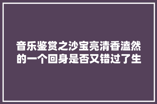 音乐鉴赏之沙宝亮清香溘然的一个回身是否又错过了生平