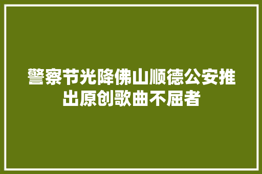 警察节光降佛山顺德公安推出原创歌曲不屈者