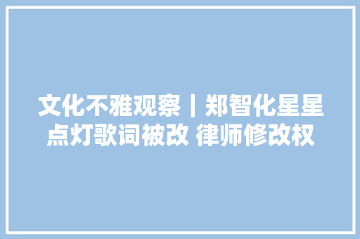 文化不雅观察｜郑智化星星点灯歌词被改 律师修改权属于著作人身权弗成转移