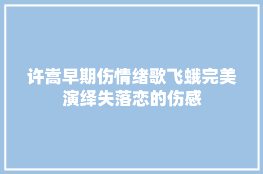 许嵩早期伤情绪歌飞蛾完美演绎失落恋的伤感 休闲娱乐