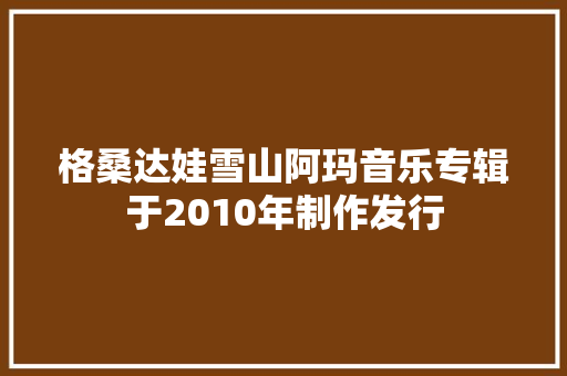 格桑达娃雪山阿玛音乐专辑于2010年制作发行