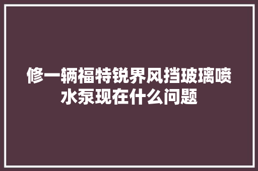 修一辆福特锐界风挡玻璃喷水泵现在什么问题 汽车知识