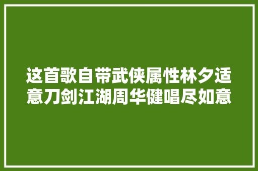这首歌自带武侠属性林夕适意刀剑江湖周华健唱尽如意恩仇