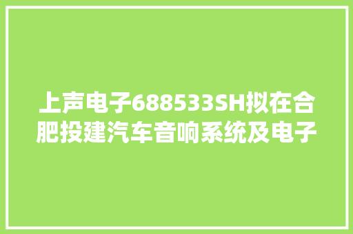 上声电子688533SH拟在合肥投建汽车音响系统及电子产品项目
