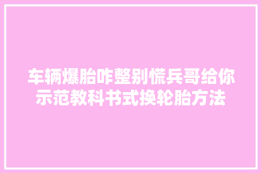 车辆爆胎咋整别慌兵哥给你示范教科书式换轮胎方法