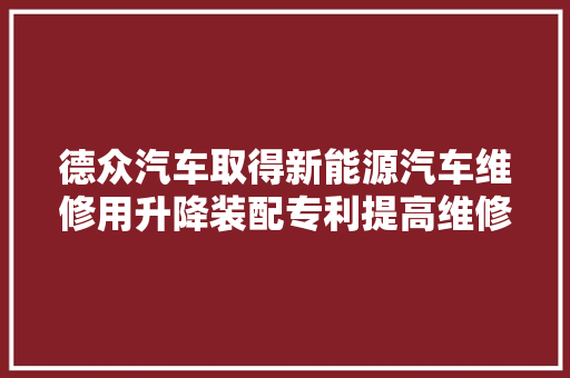 德众汽车取得新能源汽车维修用升降装配专利提高维修效率 汽车知识