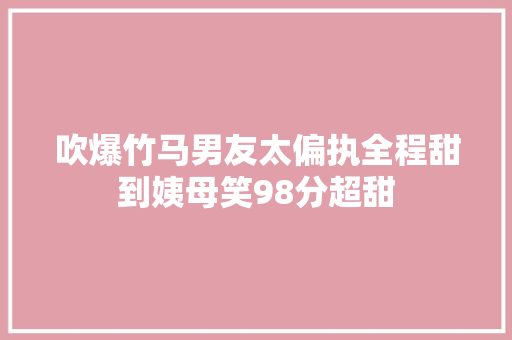 吹爆竹马男友太偏执全程甜到姨母笑98分超甜
