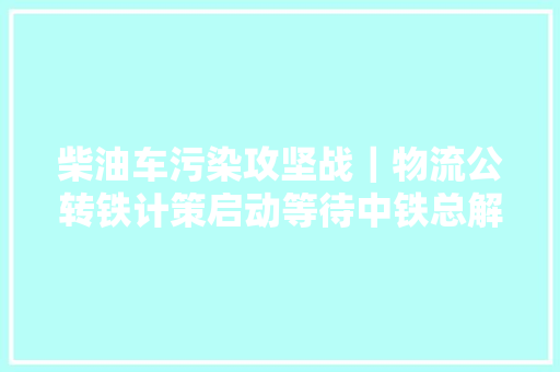 柴油车污染攻坚战｜物流公转铁计策启动等待中铁总解局