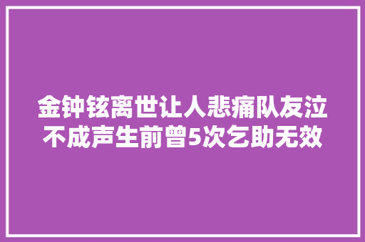 金钟铉离世让人悲痛队友泣不成声生前曾5次乞助无效