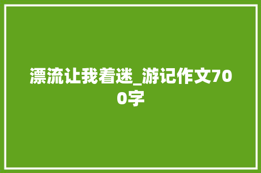 漂流让我着迷_游记作文700字