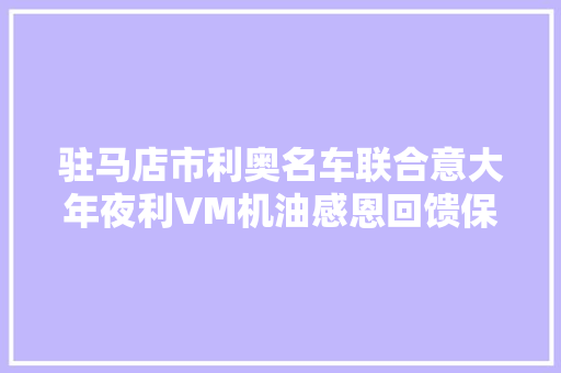 驻马店市利奥名车联合意大年夜利VM机油感恩回馈保养免修活动火爆来袭