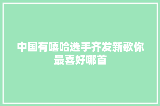 中国有嘻哈选手齐发新歌你最喜好哪首
