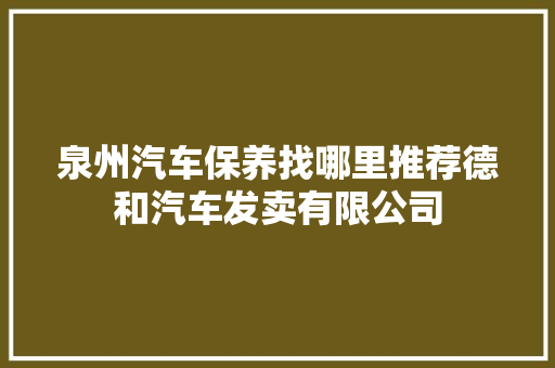 泉州汽车保养找哪里推荐德和汽车发卖有限公司
