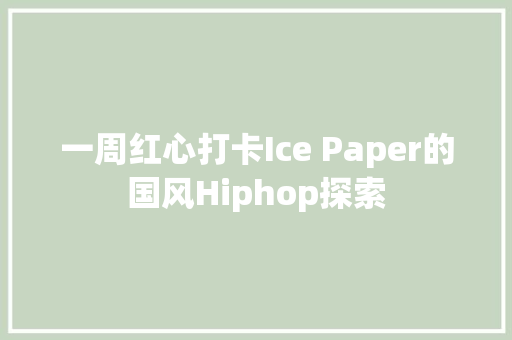 一周红心打卡Ice Paper的国风Hiphop探索
