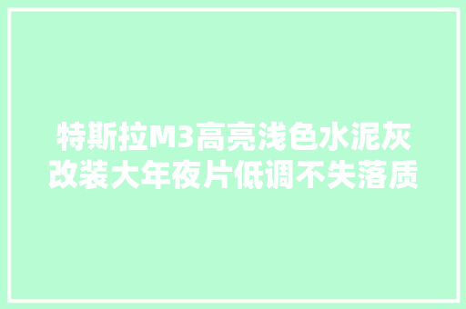 特斯拉M3高亮浅色水泥灰改装大年夜片低调不失落质感附贴膜工艺视频