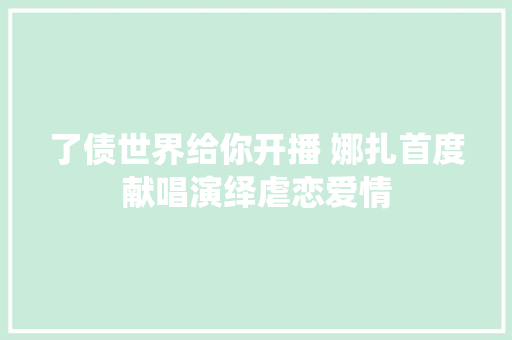 了债世界给你开播 娜扎首度献唱演绎虐恋爱情
