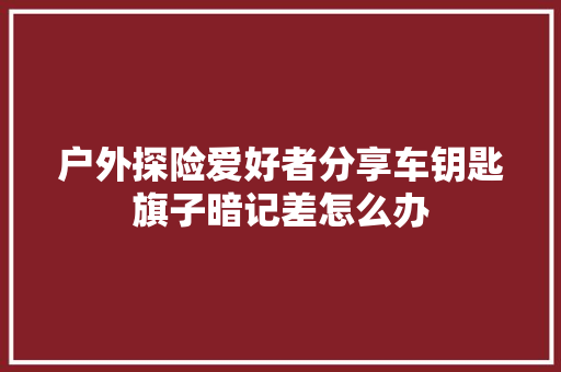 户外探险爱好者分享车钥匙旗子暗记差怎么办