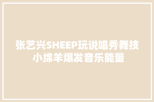 张艺兴SHEEP玩说唱秀舞技 小绵羊爆发音乐能量 休闲娱乐