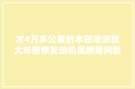 才4万多公里的本田凌派就大年夜修发动机是质量问题照样另有隐情