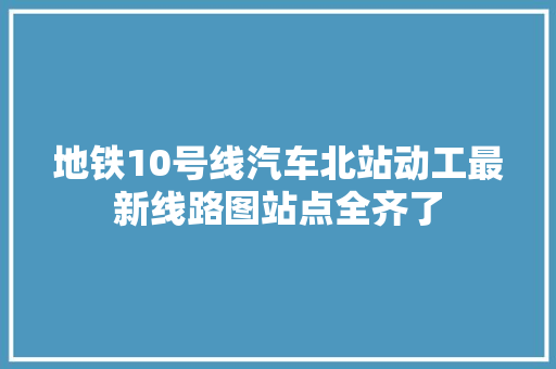 地铁10号线汽车北站动工最新线路图站点全齐了