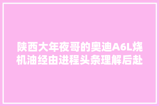 陕西大年夜哥的奥迪A6L烧机油经由进程头条理解后赴浙江大年夜修后彻底搞定