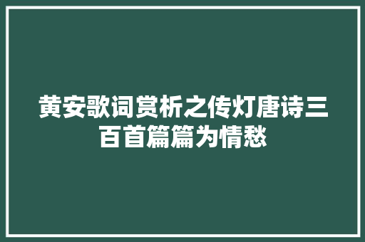 黄安歌词赏析之传灯唐诗三百首篇篇为情愁