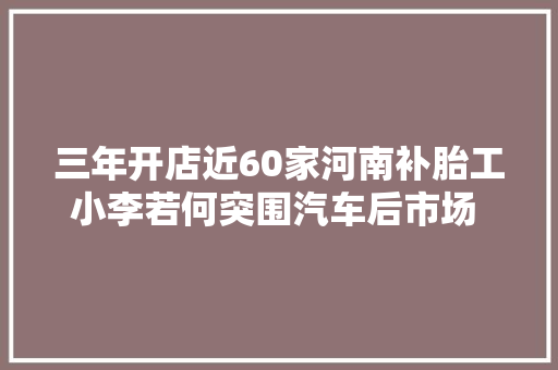 三年开店近60家河南补胎工小李若何突围汽车后市场 创见