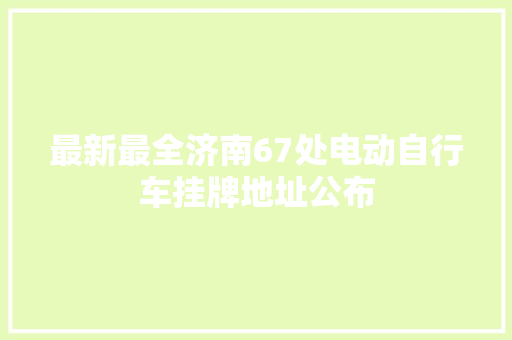最新最全济南67处电动自行车挂牌地址公布