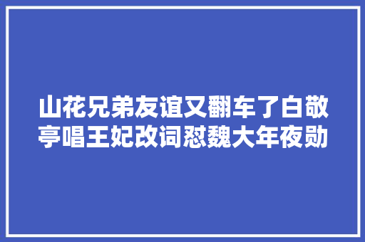 山花兄弟友谊又翻车了白敬亭唱王妃改词怼魏大年夜勋