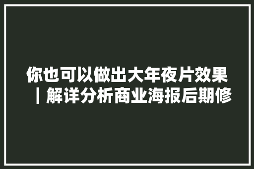 你也可以做出大年夜片效果｜解详分析商业海报后期修图过程