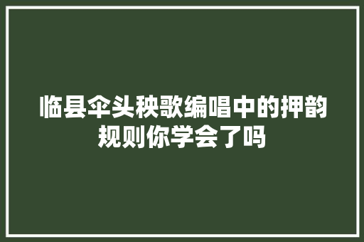 临县伞头秧歌编唱中的押韵规则你学会了吗