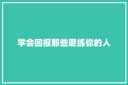 学会回报那些磨练你的人