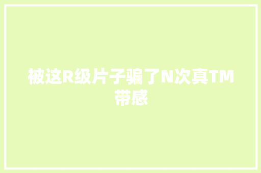 被这R级片子骗了N次真TM带感