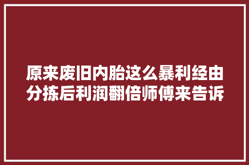 原来废旧内胎这么暴利经由分拣后利润翻倍师傅来告诉你谜底